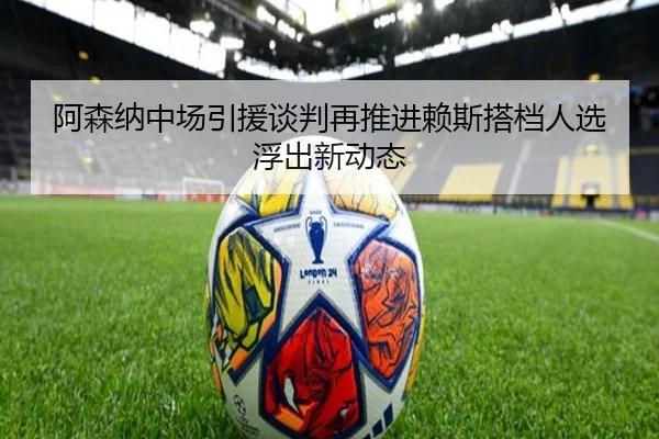 阿森纳中场引援谈判再推进赖斯搭档人选浮出新动态